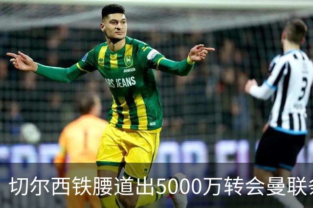 切尔西铁腰道出5000万转会曼联条件！埃德本周再次体检，原因曝光